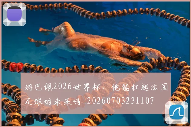 姆巴佩2026世界杯，他能扛起法国足球的未来吗_20260703231107