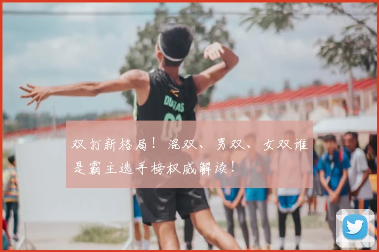 双打新格局！混双、男双、女双谁是霸主选手榜权威解读！