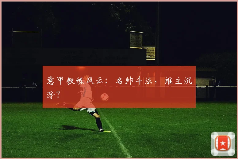 意甲教练风云：名帅斗法，谁主沉浮？
