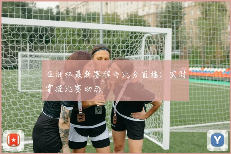 亚洲杯最新赛程与比分直播：实时掌握比赛动态