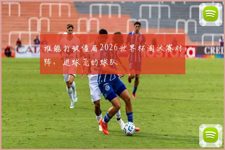 谁能打破僵局2026世界杯淘汰赛对阵,进球荒的球队