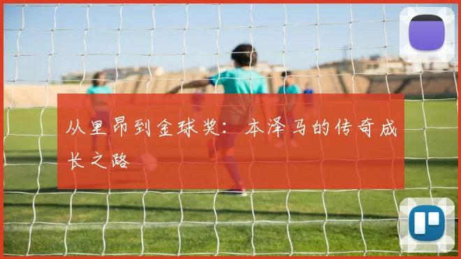 从里昂到金球奖：本泽马的传奇成长之路