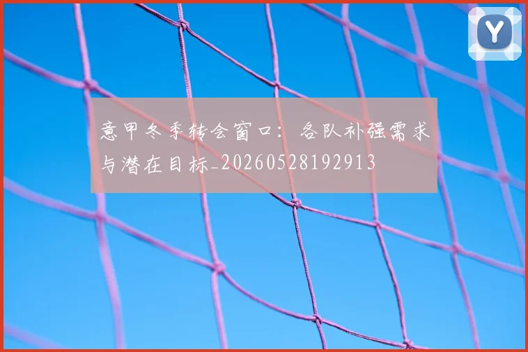 意甲冬季转会窗口：各队补强需求与潜在目标_20260528192913