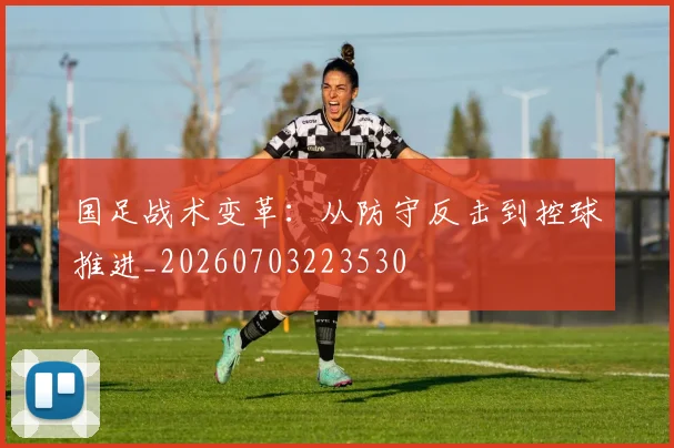 国足战术变革:从防守反击到控球推进_20260703223530