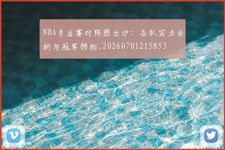 NBA季后赛对阵图出炉:各队实力分析与冠军预测_20260701215853