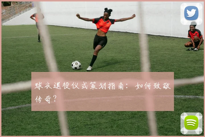 球衣退役仪式策划指南:如何致敬传奇?