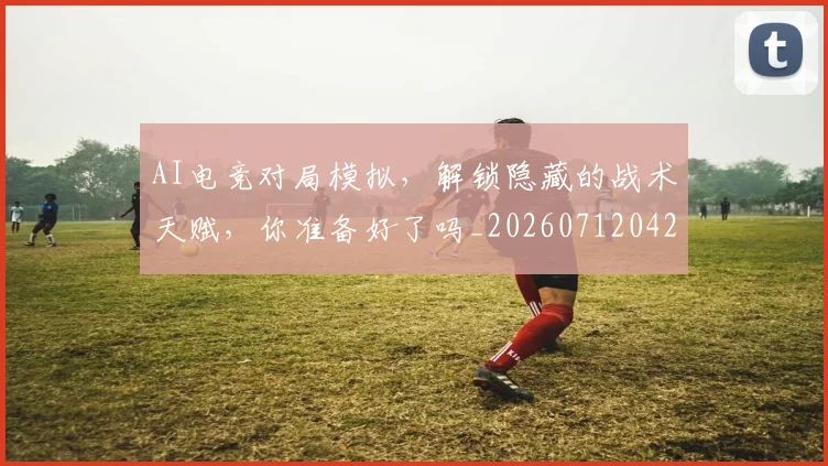 AI电竞对局模拟，解锁隐藏的战术天赋，你准备好了吗_20260712042309