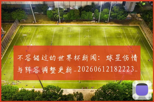 不容错过的世界杯新闻：球星伤情与阵容调整更新_20260612182223_20260702173405