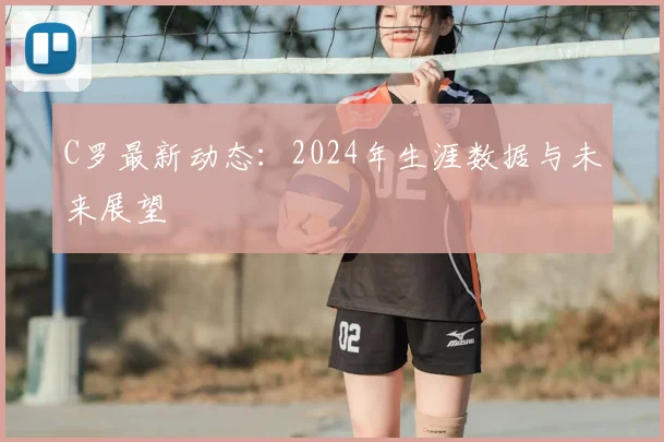 C罗最新动态：2024年生涯数据与未来展望