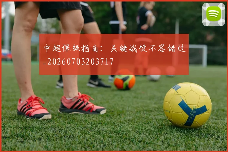 中超保级指南：关键战役不容错过_20260703203717