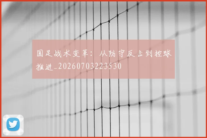 国足战术变革：从防守反击到控球推进_20260703223530