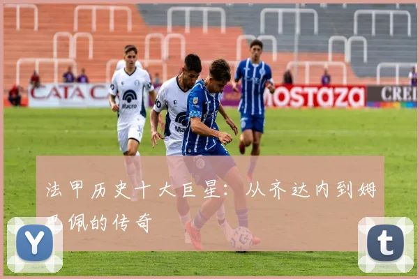 法甲历史十大巨星:从齐达内到姆巴佩的传奇