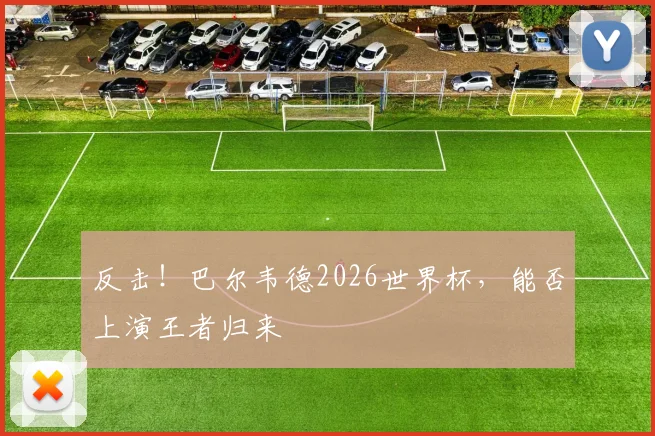 反击!巴尔韦德2026世界杯,能否上演王者归来