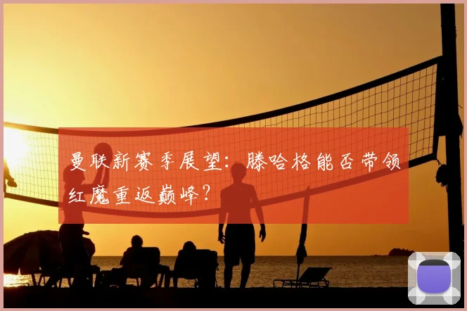 曼联新赛季展望：滕哈格能否带领红魔重返巅峰？