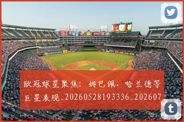 欧冠球星聚焦:姆巴佩、哈兰德等巨星表现_20260528193336_20260707151450