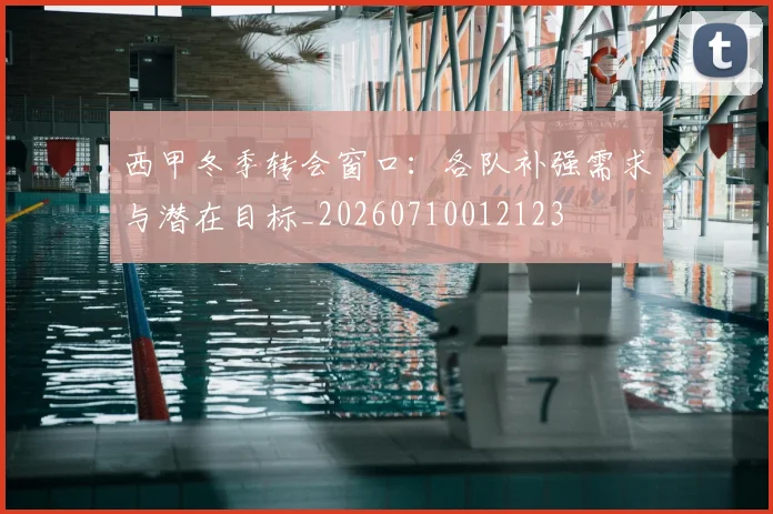 西甲冬季转会窗口：各队补强需求与潜在目标_20260710012123