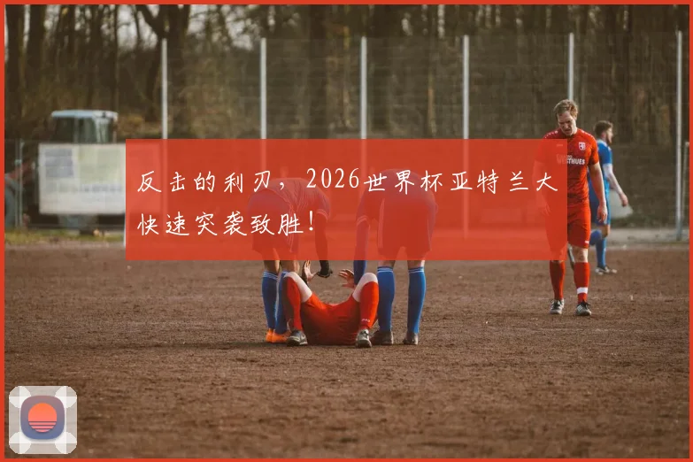 反击的利刃，2026世界杯亚特兰大快速突袭致胜！