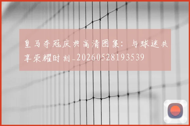 皇马夺冠庆典高清图集:与球迷共享荣耀时刻_20260528193539