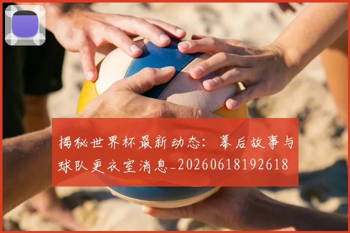 揭秘世界杯最新动态：幕后故事与球队更衣室消息_20260618192618