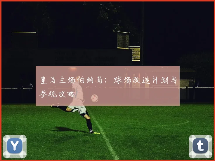 皇马主场伯纳乌:球场改造计划与参观攻略
