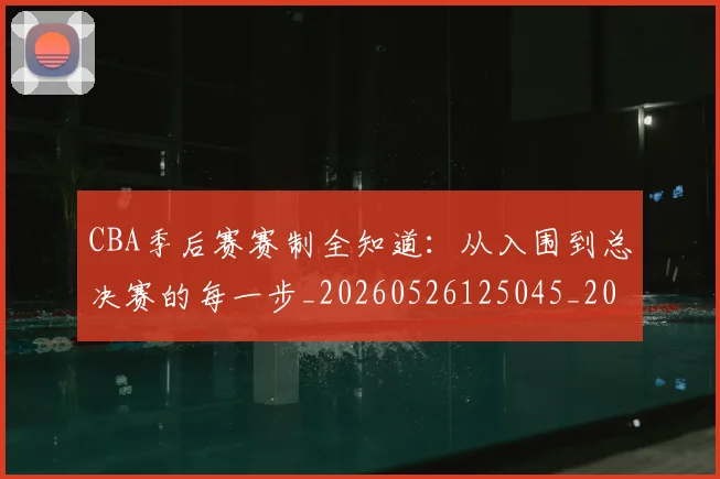 CBA季后赛赛制全知道:从入围到总决赛的每一步_20260526125045_20260701210717