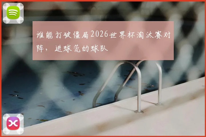 谁能打破僵局2026世界杯淘汰赛对阵,进球荒的球队