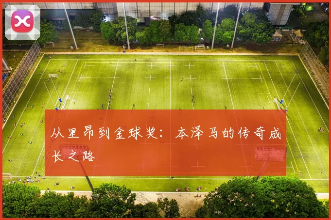 从里昂到金球奖:本泽马的传奇成长之路