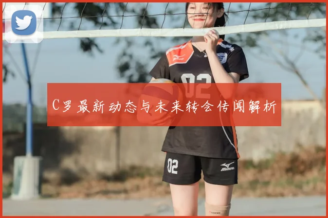 C罗最新动态与未来转会传闻解析