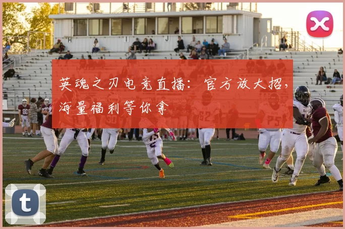 英魂之刃电竞直播：官方放大招，海量福利等你拿