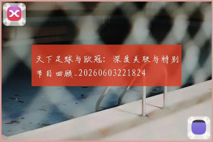 天下足球与欧冠:深度关联与特别节目回顾_20260603221824