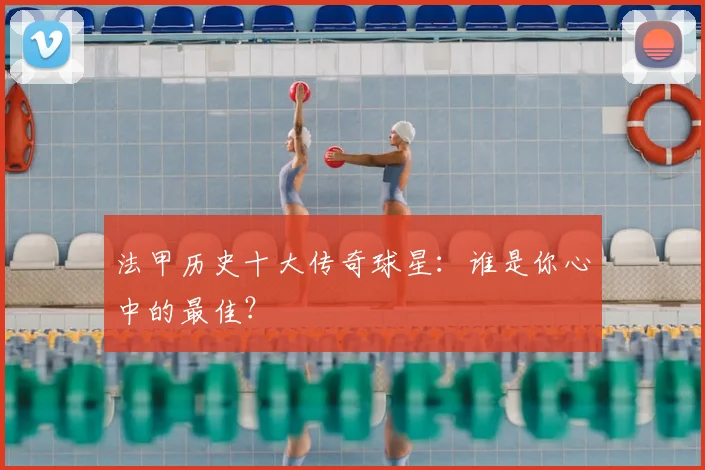 法甲历史十大传奇球星：谁是你心中的最佳？