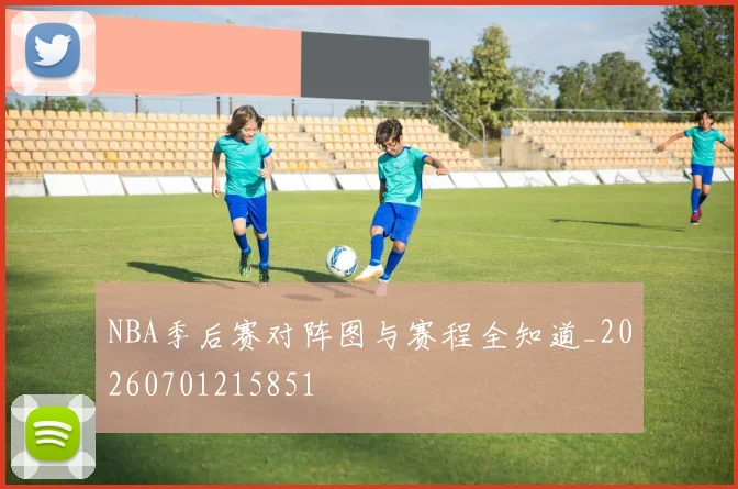 NBA季后赛对阵图与赛程全知道_20260701215851