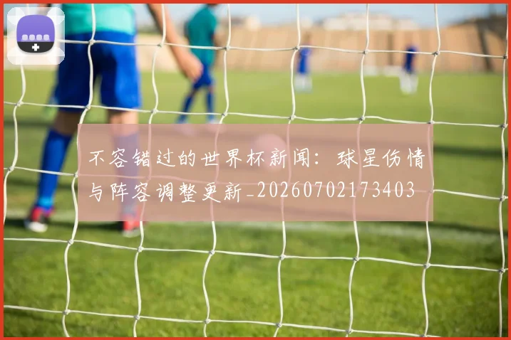 不容错过的世界杯新闻:球星伤情与阵容调整更新_20260702173403