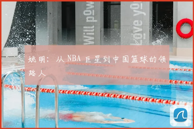姚明：从 NBA 巨星到中国篮球的领路人