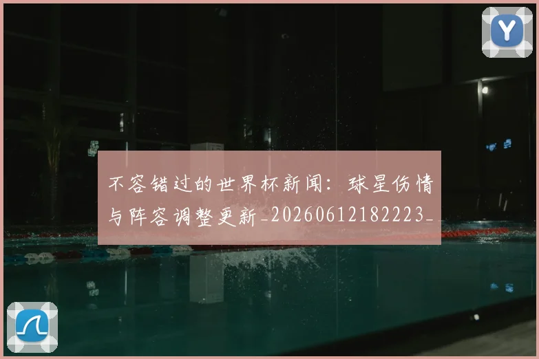 不容错过的世界杯新闻:球星伤情与阵容调整更新_20260612182223_20260702173405