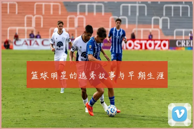 篮球明星的选秀故事与早期生涯