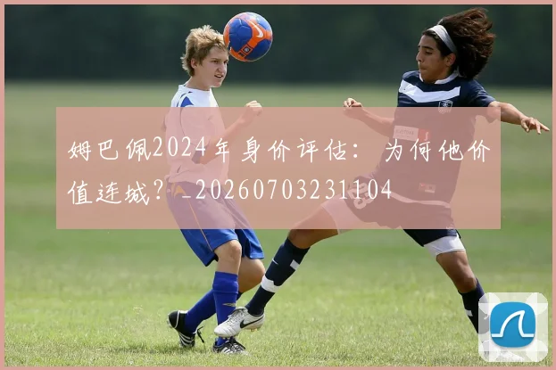 姆巴佩2024年身价评估：为何他价值连城？_20260703231104