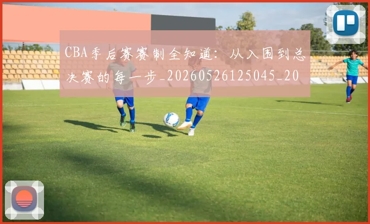 CBA季后赛赛制全知道：从入围到总决赛的每一步_20260526125045_20260701210717