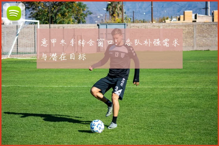 意甲冬季转会窗口:各队补强需求与潜在目标
