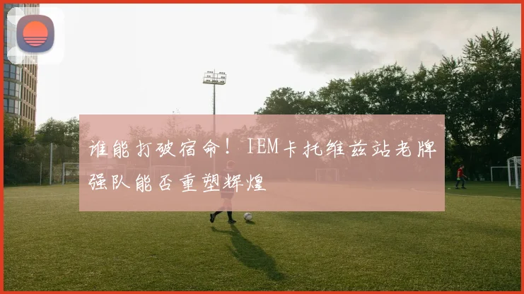 谁能打破宿命！IEM卡托维兹站老牌强队能否重塑辉煌