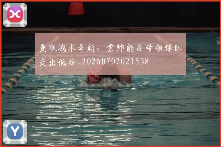 曼联战术革新,索帅能否带领球队走出低谷_20260707021538