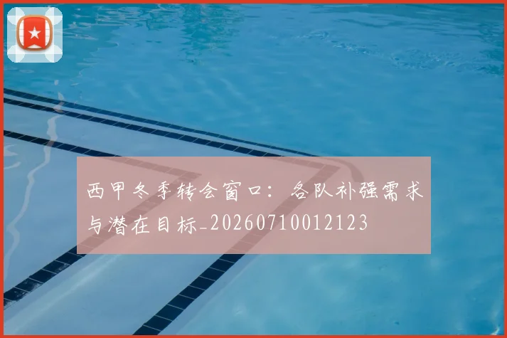 西甲冬季转会窗口:各队补强需求与潜在目标_20260710012123