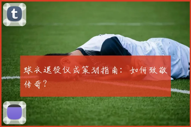 球衣退役仪式策划指南：如何致敬传奇？