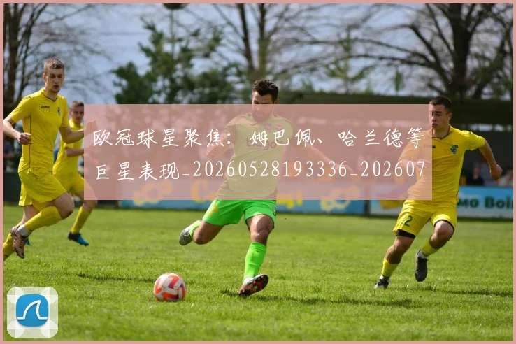 欧冠球星聚焦：姆巴佩、哈兰德等巨星表现_20260528193336_20260707151450