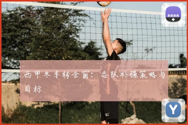 西甲冬季转会窗：各队补强策略与目标