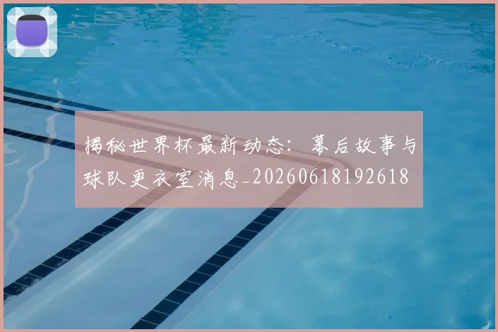 揭秘世界杯最新动态:幕后故事与球队更衣室消息_20260618192618