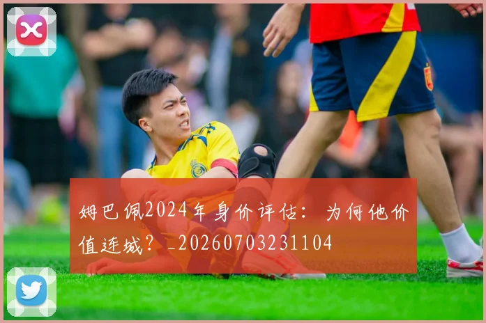 姆巴佩2024年身价评估:为何他价值连城?_20260703231104