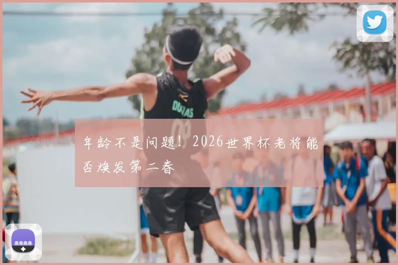 年龄不是问题！2026世界杯老将能否焕发第二春