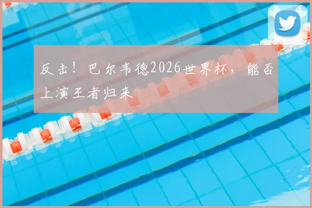 反击！巴尔韦德2026世界杯，能否上演王者归来