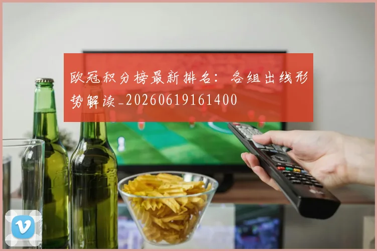 欧冠积分榜最新排名：各组出线形势解读_20260619161400
